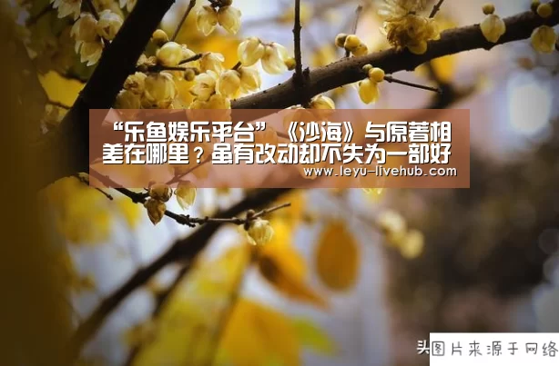 “乐鱼娱乐平台”《沙海》与原著相差在哪里
